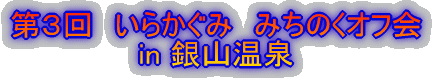 第３回　いらかぐみ　みちのくオフ会 in 銀山温泉